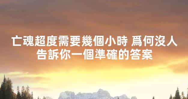 亡魂超度需要幾個小時 爲何沒人告訴你一個準確的答案